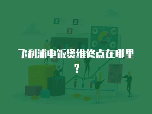 飛利浦電飯煲維修點(diǎn)在哪里？