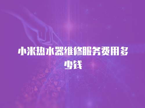 小米熱水器維修服務費用多少錢
