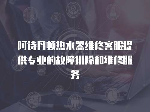 阿詩丹頓熱水器維修客服提供專業(yè)的故障排除和維修服務(wù)