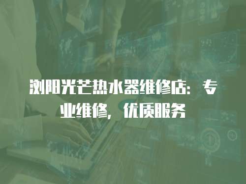 瀏陽光芒熱水器維修店：專業維修，優質服務