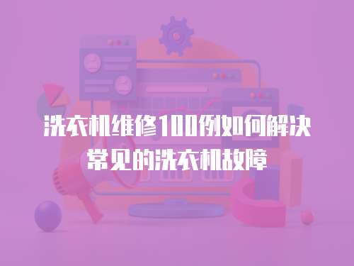 洗衣機維修100例如何解決常見的洗衣機故障