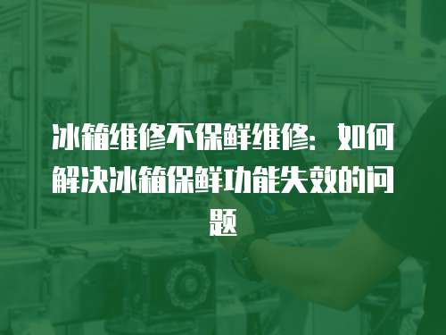 冰箱維修不保鮮維修：如何解決冰箱保鮮功能失效的問題