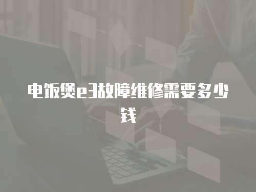 電飯煲e3故障維修需要多少錢