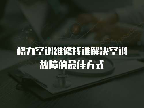 格力空調維修找誰解決空調故障的最佳方式