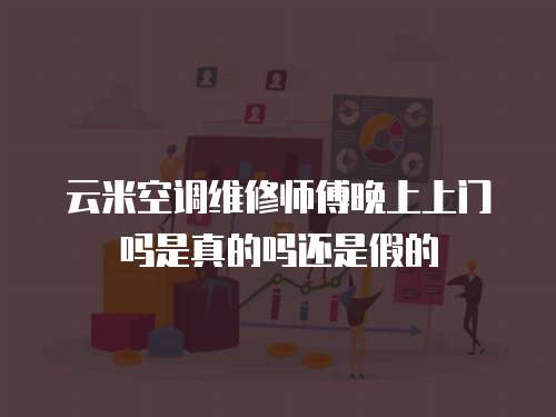 云米空調(diào)維修師傅晚上上門嗎是真的嗎還是假的