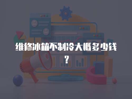 維修冰箱不制冷大概多少錢？