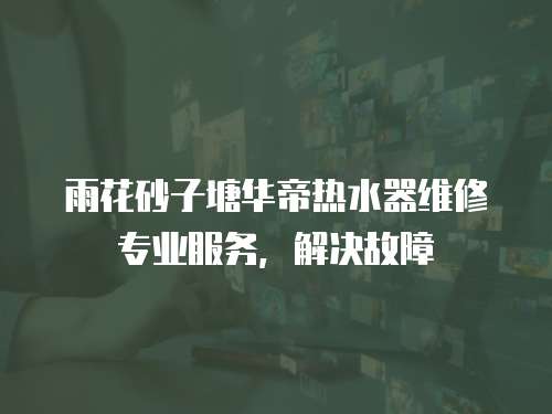 雨花砂子塘華帝熱水器維修專業服務，解決故障