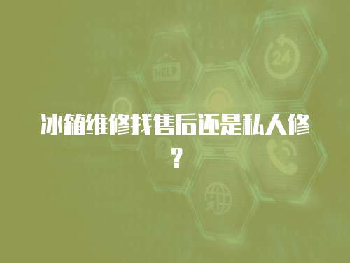 冰箱維修找售后還是私人修？