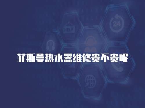 菲斯曼熱水器維修貴不貴呢