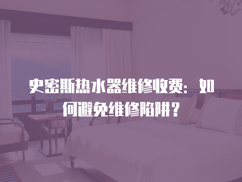 史密斯熱水器維修收費(fèi)：如何避免維修陷阱？