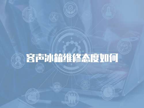 容聲冰箱維修態度如何