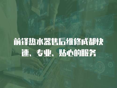 前鋒熱水器售后維修成都快速、專業、貼心的服務