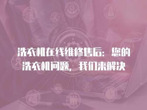 洗衣機在線維修售后：您的洗衣機問題，我們來解決