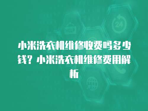 小米洗衣機維修收費嗎多少錢？小米洗衣機維修費用解析