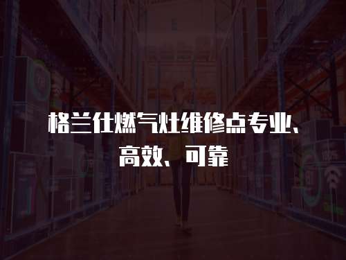 格蘭仕燃氣灶維修點專業、高效、可靠
