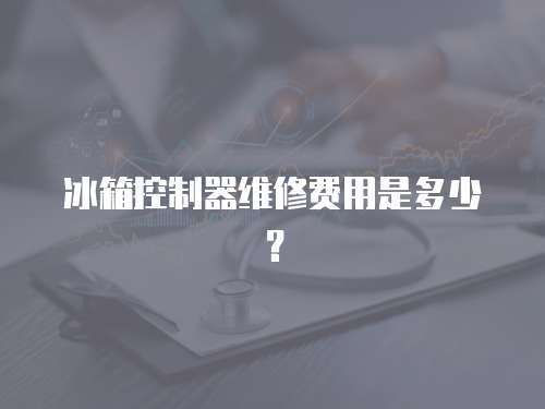 冰箱控制器維修費(fèi)用是多少？