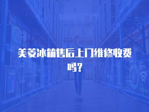 美菱冰箱售后上門維修收費嗎？