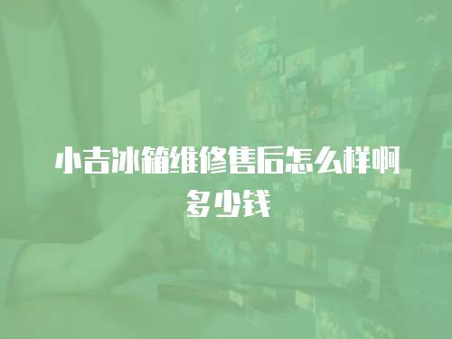 小吉冰箱維修售后怎么樣啊多少錢