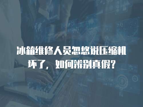 冰箱維修人員忽悠說壓縮機壞了，如何辨別真假？