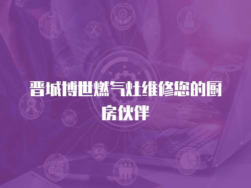 晉城博世燃氣灶維修您的廚房伙伴