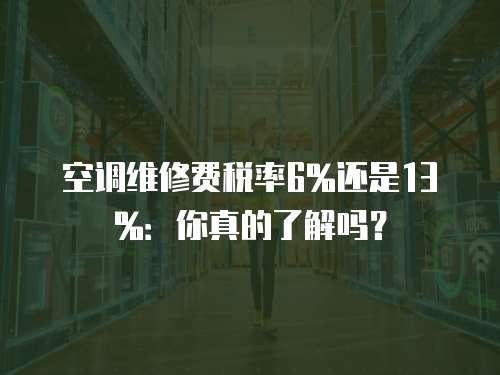 空調(diào)維修費(fèi)稅率6%還是13%：你真的了解嗎？