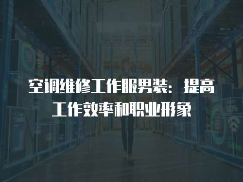 空調維修工作服男裝：提高工作效率和職業形象