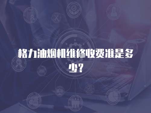 格力油煙機維修收費準(zhǔn)是多少？