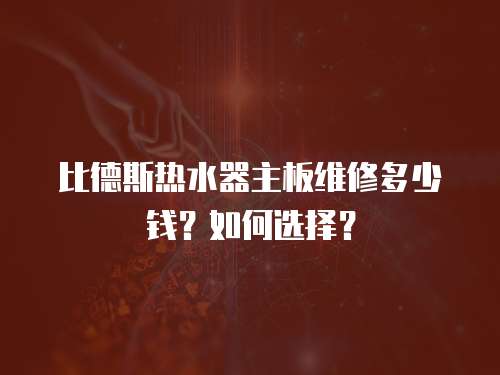 比德斯熱水器主板維修多少錢？如何選擇？