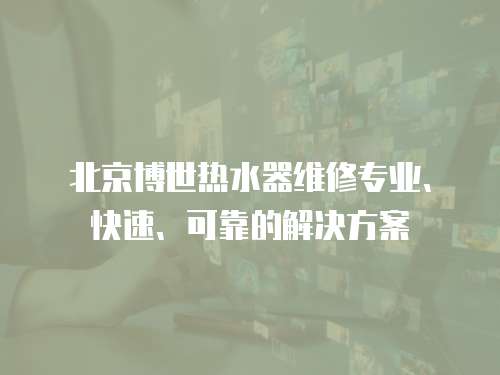 北京博世熱水器維修專業(yè)、快速、可靠的解決方案