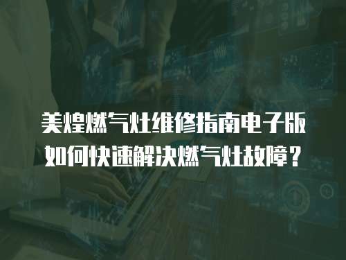 美煌燃氣灶維修指南電子版如何快速解決燃氣灶故障？
