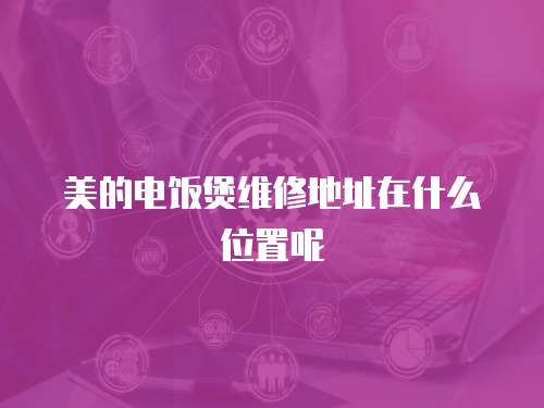 美的電飯煲維修地址在什么位置呢