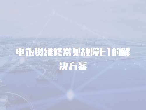電飯煲維修常見故障E1的解決方案
