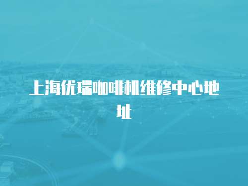 上海優(yōu)瑞咖啡機維修中心地址