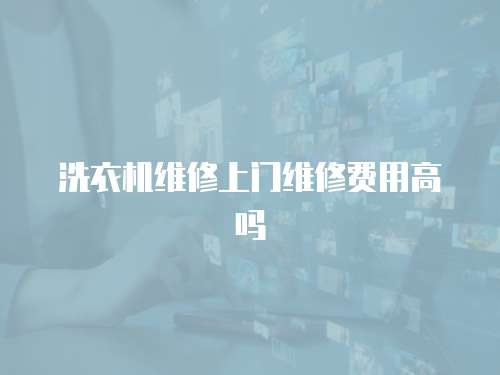 洗衣機維修上門維修費用高嗎