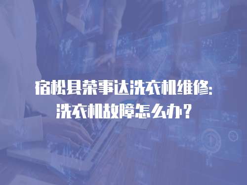 宿松縣榮事達洗衣機維修：洗衣機故障怎么辦？