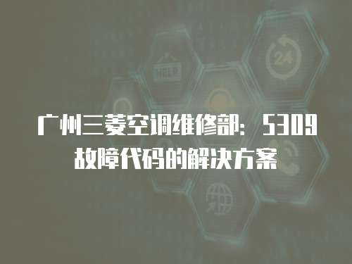 廣州三菱空調維修部：5309故障代碼的解決方案