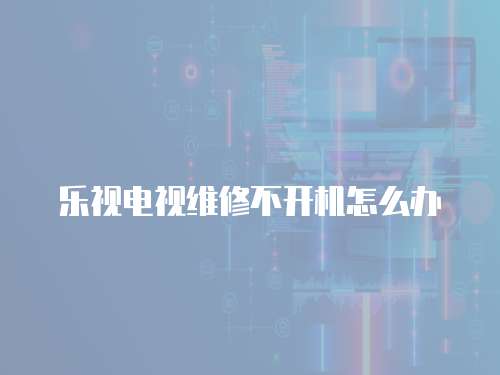 樂視電視維修不開機怎么辦