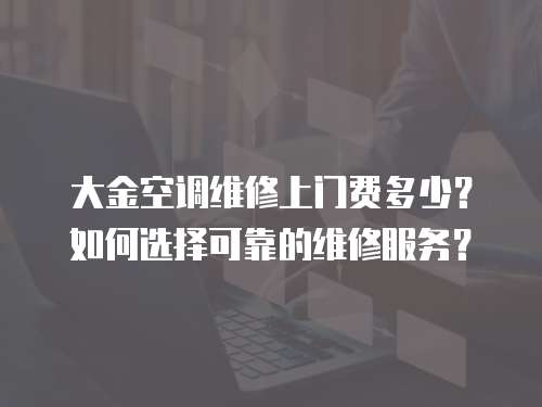 大金空調(diào)維修上門(mén)費(fèi)多少？如何選擇可靠的維修服務(wù)？