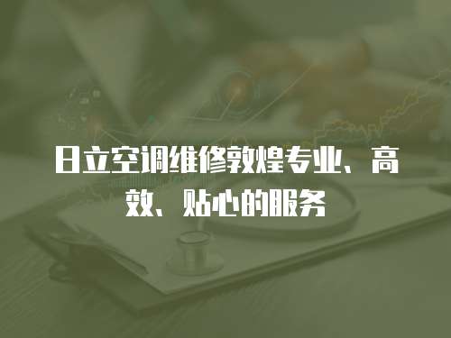日立空調維修敦煌專業、高效、貼心的服務