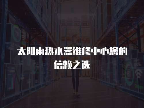  太陽雨熱水器維修中心您的信賴之選