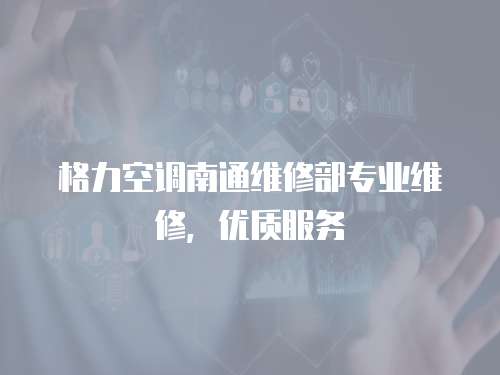 格力空調(diào)南通維修部專業(yè)維修，優(yōu)質(zhì)服務(wù)