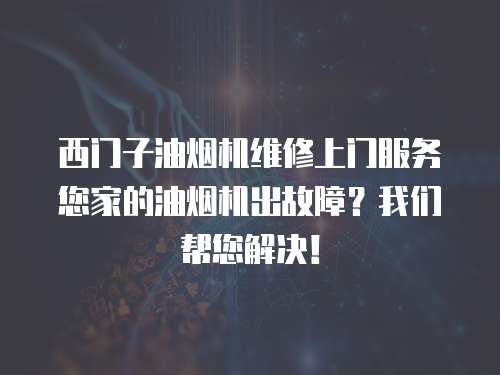 西門子油煙機維修上門服務您家的油煙機出故障？我們幫您解決！