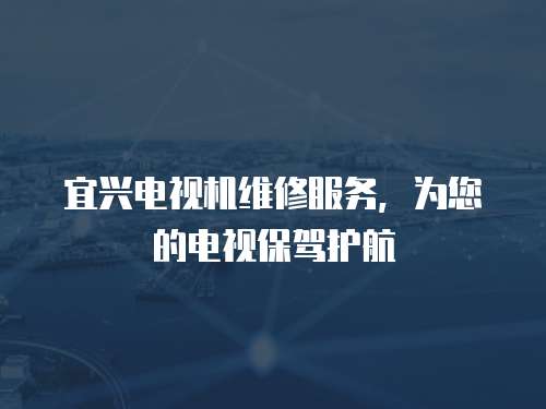 宜興電視機維修服務(wù)，為您的電視保駕護航