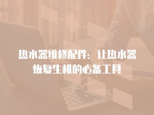 熱水器維修配件：讓熱水器恢復(fù)生機(jī)的必備工具