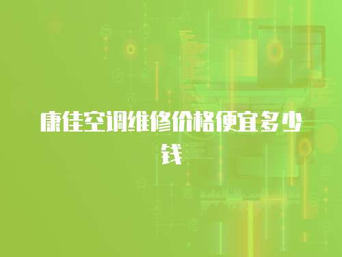 康佳空調維修價格便宜多少錢