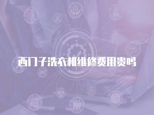 西門子洗衣機(jī)維修費(fèi)用貴嗎