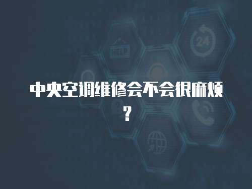 中央空調維修會不會很麻煩？