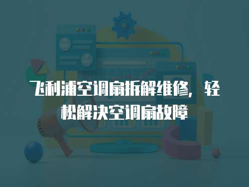 飛利浦空調扇拆解維修，輕松解決空調扇故障