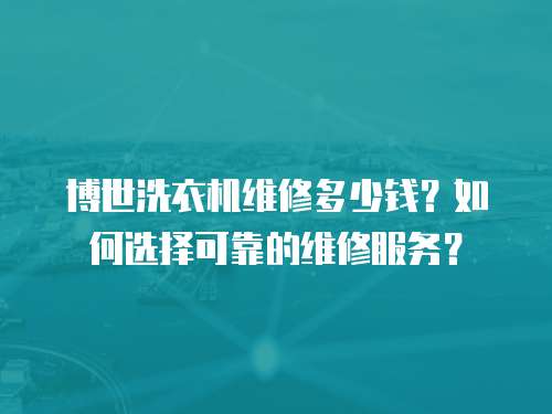 博世洗衣機維修多少錢？如何選擇可靠的維修服務？