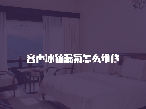 容聲冰箱漏氟怎么維修